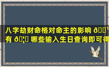 八字劫财命格对命主的影响 🌹 有 🦊 哪些输入生日查询即可得知